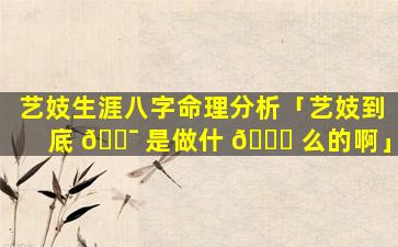 艺妓生涯八字命理分析「艺妓到底 🐯 是做什 🐋 么的啊」